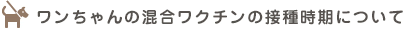 ワンちゃんの混合ワクチンの接種時期について